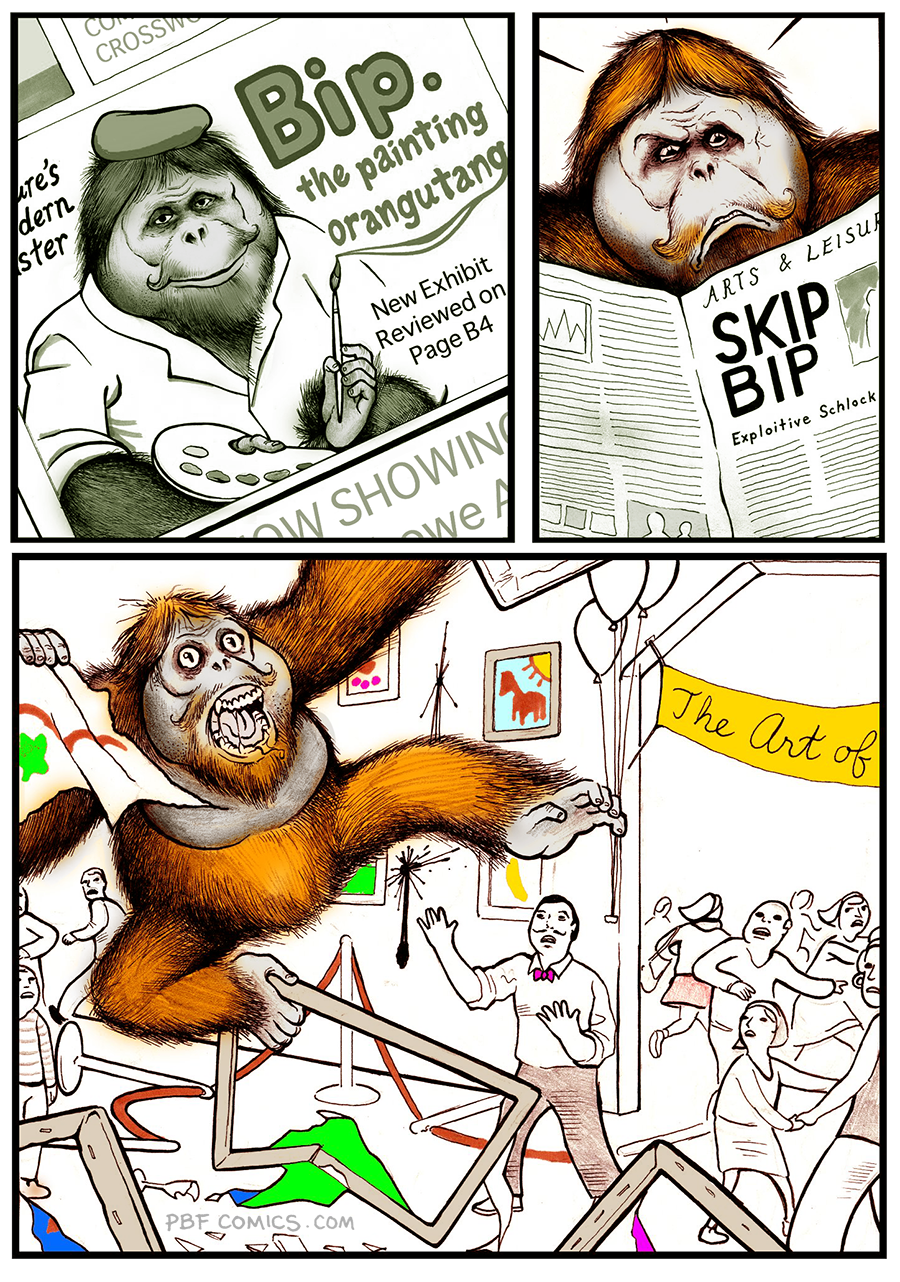 A newspaper ad for an art show by "Bip" the painting orangutan shows him confidently holding paintbrush and wearing a beret. In frame 2, Big reads a bad review of his art show which says "Skip Big. Exploitive Schlock". By the end, Big is hurling his paintings off the wall and throwing scat, to the horror of attendees attending his show.