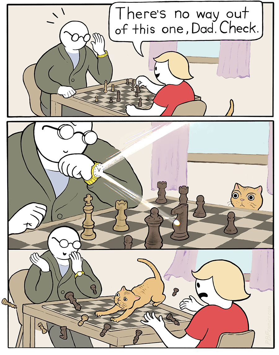 A 3 panel comic strip: “There’s no way out of this one, Dad. Check.” says a kid who is dominating his Dad in chess. Dad, slyly, angles his watch to reflect a beam of light onto the board, catching the attention of a cat. In the last panel, we see the pieces scatter as the cat pounces. Dad covers his smile from his distraught child.